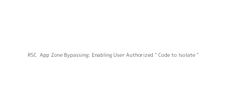 RSC+ App Zone Bypassing: Enabling User Authorized " Code to Isolate "